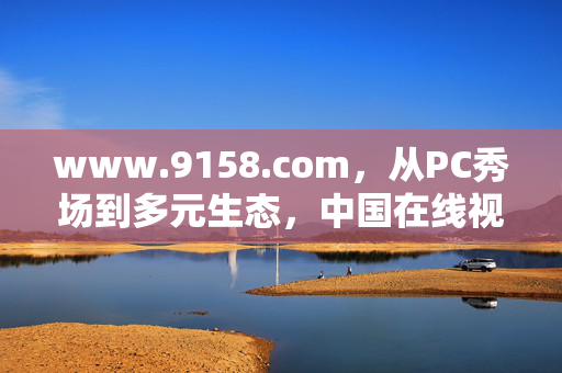 www.9158.com,从PC秀场到多元生态,中国在线视频社交的进化样本,9158,从PC秀场到多元生态的中国在线视频社交进化样本 www.9158.com,从PC秀场到多元生态,中国在线视频社交的进化样本,9158,从PC秀场到多元生态的中国在线视频社交进化样本