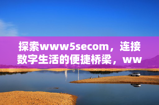 探索www5secom,连接数字生活的便捷桥梁,www5secom,数字生活的便捷桥梁 探索www5secom,连接数字生活的便捷桥梁,www5secom,数字生活的便捷桥梁