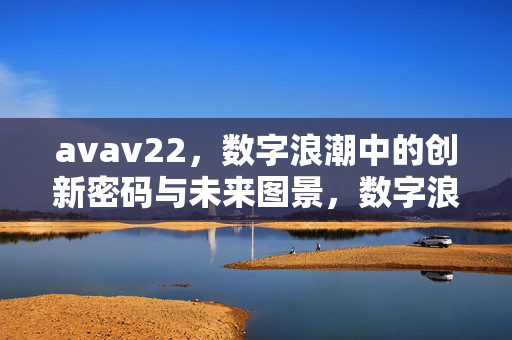 avav22,数字浪潮中的创新密码与未来图景,数字浪潮,创新密码与未来图景 avav22,数字浪潮中的创新密码与未来图景,数字浪潮,创新密码与未来图景
