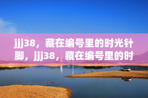 jjj38,藏在编号里的时光针脚,jjj38,藏在编号里的时光针脚 jjj38,藏在编号里的时光针脚,jjj38,藏在编号里的时光针脚