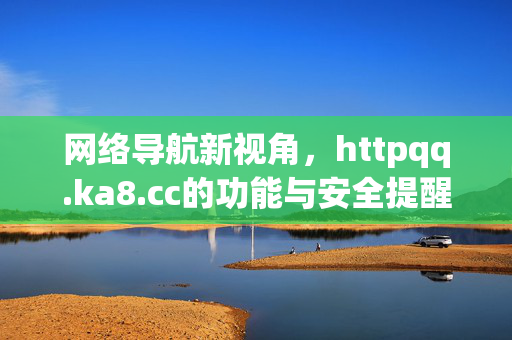 网络导航新视角,httpqq.ka8.cc的功能与安全提醒,httpqq.ka8.cc,网络导航新视角与功能安全提醒 网络导航新视角,httpqq.ka8.cc的功能与安全提醒,httpqq.ka8.cc,网络导航新视角与功能安全提醒