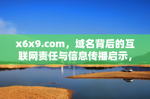 x6x9.com,域名背后的互联网责任与信息传播启示,x6x9.com,域名背后的互联网责任与信息传播启示 x6x9.com,域名背后的互联网责任与信息传播启示,x6x9.com,域名背后的互联网责任与信息传播启示