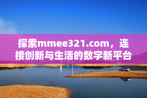 探索mmee321.com,连接创新与生活的数字新平台,mmee321.com,连接创新与生活的数字新平台 探索mmee321.com,连接创新与生活的数字新平台,mmee321.com,连接创新与生活的数字新平台
