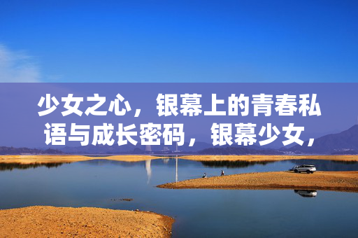 少女之心，银幕上的青春私语与成长密码，银幕少女，青春私语与成长密码