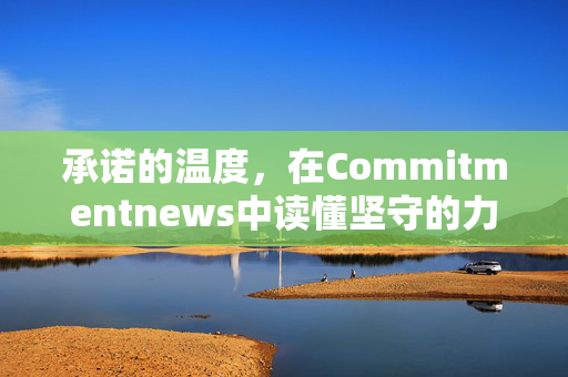 承诺的温度,在Commitmentnews中读懂坚守的力量,Commitmentnews,承诺的温度与坚守的力量 承诺的温度,在Commitmentnews中读懂坚守的力量,Commitmentnews,承诺的温度与坚守的力量