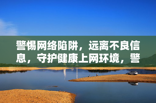 警惕网络陷阱,远离不良信息,守护健康上网环境,警惕网络陷阱 远离不良信息 守护健康上网环境 警惕网络陷阱,远离不良信息,守护健康上网环境,警惕网络陷阱 远离不良信息 守护健康上网环境