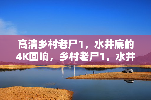 高清乡村老尸1，水井底的4K回响，乡村老尸1，水井底的4K回响