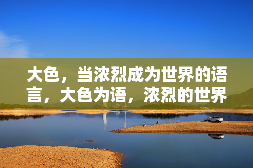 大色,当浓烈成为世界的语言,大色为语,浓烈的世界表达 大色,当浓烈成为世界的语言,大色为语,浓烈的世界表达