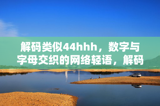 解码类似44hhh,数字与字母交织的网络轻语,解码数字字母交织的网络轻语 解码类似44hhh,数字与字母交织的网络轻语,解码数字字母交织的网络轻语