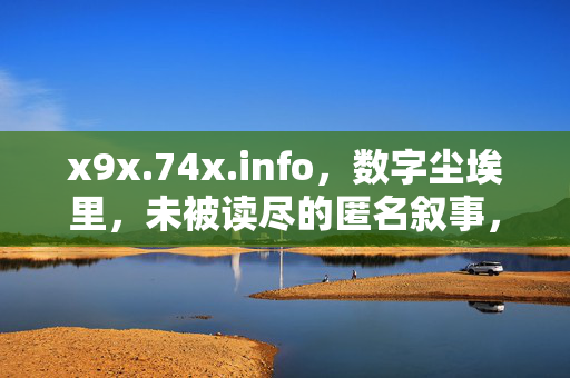 x9x.74x.info,数字尘埃里,未被读尽的匿名叙事,数字尘埃里的匿名叙事 x9x.74x.info,数字尘埃里,未被读尽的匿名叙事,数字尘埃里的匿名叙事