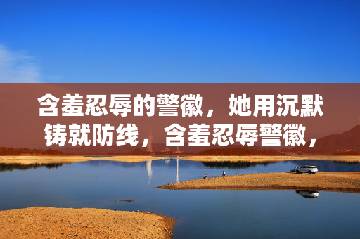 含羞忍辱的警徽,她用沉默铸就防线,含羞忍辱警徽,沉默铸就防线 含羞忍辱的警徽,她用沉默铸就防线,含羞忍辱警徽,沉默铸就防线