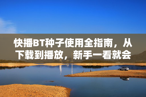 快播BT种子使用全指南,从下载到播放,新手一看就会,快播BT种子全指南,下载到播放,新手一看就会 快播BT种子使用全指南,从下载到播放,新手一看就会,快播BT种子全指南,下载到播放,新手一看就会