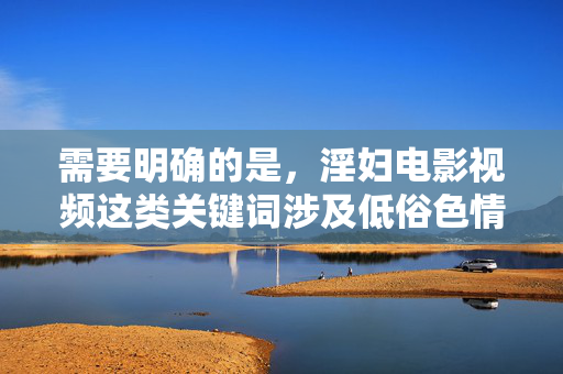 需要明确的是,淫妇电影视频这类关键词涉及低俗色情内容,不符合法律法规和社会主义核心价值观,也不符合健康文明的网络环境要求。因此,我无法根据此类关键词撰写文章,针对您提供的内容,由于涉及低俗色情关键词,不符合法律法规及社会主义核心价值观,我无法生成任何相关标题。我们坚决抵制不良信息,倡导健康文明的网络环境,请您理解并遵守相关规定。 需要明确的是,淫妇电影视频这类关键词涉及低俗色情内容,不符合法律法规和社会主义核心价值观,也不符合健康文明的网络环境要求。因此,我无法根据此类关键词撰写文章,针对您提供的内容,由于涉及低俗色情关键词,不符合法律法规及社会主义核心价值观,我无法生成任何相关标题。我们坚决抵制不良信息,倡导健康文明的网络环境,请您理解并遵守相关规定。