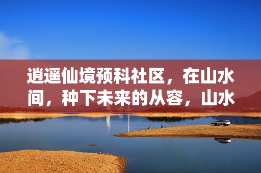 逍遥仙境预科社区,在山水间,种下未来的从容,山水种从容,逍遥育未来 逍遥仙境预科社区,在山水间,种下未来的从容,山水种从容,逍遥育未来
