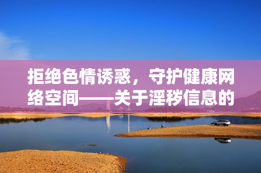 拒绝色情诱惑,守护健康网络空间——关于淫秽信息的法律警示与正确上网引导,拒绝色情诱惑 守护健康网络——法律警示与正确上网引导 拒绝色情诱惑,守护健康网络空间——关于淫秽信息的法律警示与正确上网引导,拒绝色情诱惑 守护健康网络——法律警示与正确上网引导
