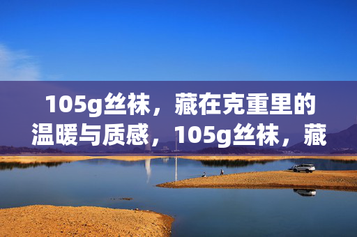 105g丝袜,藏在克重里的温暖与质感,105g丝袜,藏在克重里的温暖与质感 105g丝袜,藏在克重里的温暖与质感,105g丝袜,藏在克重里的温暖与质感