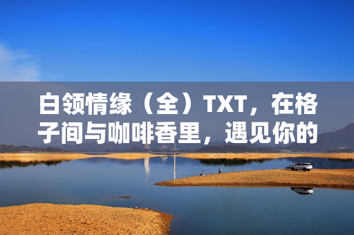 白领情缘(全)TXT,在格子间与咖啡香里,遇见你的专属心动,白领情缘,格子间咖啡香里的专属心动 白领情缘(全)TXT,在格子间与咖啡香里,遇见你的专属心动,白领情缘,格子间咖啡香里的专属心动