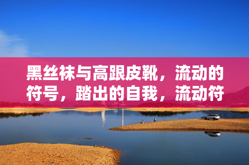 黑丝袜与高跟皮靴,流动的符号,踏出的自我,流动符号,踏我本真 黑丝袜与高跟皮靴,流动的符号,踏出的自我,流动符号,踏我本真