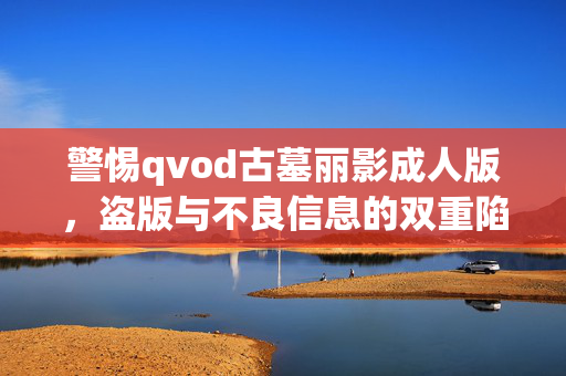 警惕qvod古墓丽影成人版,盗版与不良信息的双重陷阱,警惕qvod古墓丽影成人版,盗版与不良信息的双重陷阱 警惕qvod古墓丽影成人版,盗版与不良信息的双重陷阱,警惕qvod古墓丽影成人版,盗版与不良信息的双重陷阱
