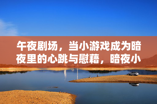 午夜剧场，当小游戏成为暗夜里的心跳与慰藉，暗夜小游戏，午夜剧场的心跳与慰藉