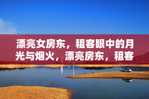 漂亮女房东,租客眼中的月光与烟火,漂亮房东,租客眼里的月光与烟火 漂亮女房东,租客眼中的月光与烟火,漂亮房东,租客眼里的月光与烟火