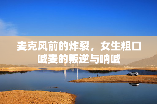 麦克风前的炸裂，女生粗口喊麦的叛逆与呐喊
