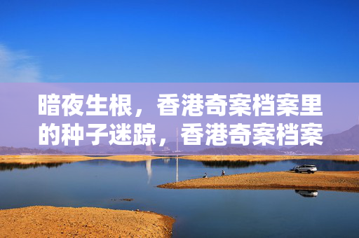 暗夜生根,香港奇案档案里的种子迷踪,香港奇案档案,暗夜生根的种子迷踪 暗夜生根,香港奇案档案里的种子迷踪,香港奇案档案,暗夜生根的种子迷踪