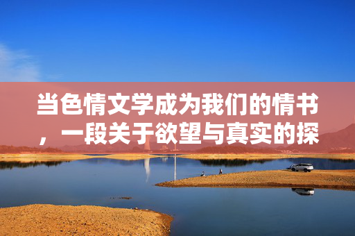 当色情文学成为我们的情书,一段关于欲望与真实的探索,当色情文学成为情书,欲望与真实 当色情文学成为我们的情书,一段关于欲望与真实的探索,当色情文学成为情书,欲望与真实