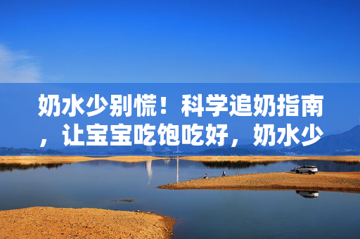 奶水少别慌!科学追奶指南,让宝宝吃饱吃好,奶水少别慌!科学追奶指南,让宝宝吃饱吃好 奶水少别慌!科学追奶指南,让宝宝吃饱吃好,奶水少别慌!科学追奶指南,让宝宝吃饱吃好