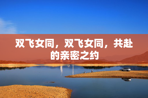 双飞女同，双飞女同，共赴的亲密之约
