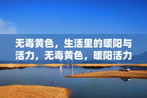 无毒黄色,生活里的暖阳与活力,无毒黄色,暖阳活力的生活底色 无毒黄色,生活里的暖阳与活力,无毒黄色,暖阳活力的生活底色