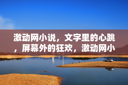 激动网小说，文字里的心跳，屏幕外的狂欢，激动网小说，文字心跳，屏幕狂欢
