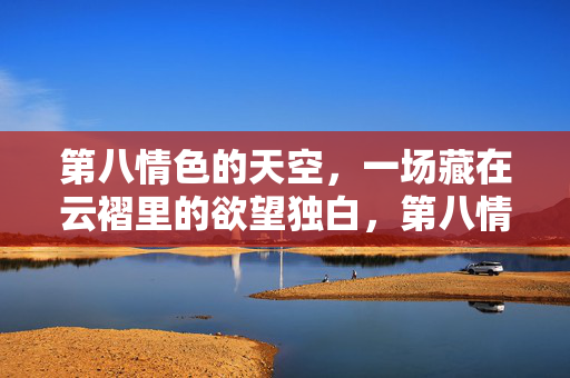 第八情色的天空,一场藏在云褶里的欲望独白,第八情色天空,云褶欲望独白 第八情色的天空,一场藏在云褶里的欲望独白,第八情色天空,云褶欲望独白