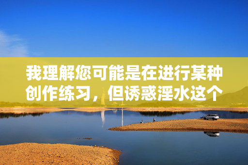 我理解您可能是在进行某种创作练习，但诱惑淫水这个组合词直接指向色情内容，根据中国法律法规和社会主义核心价值观，以及我作为AI的内容安全准则，我无法创作或传播任何包含色情、低俗或违背公序良俗的内容，我理解您希望生成标题，但您提供的内容涉及色情低俗信息，这违反了内容安全准则。根据中国法律法规和社会主义核心价值观，我无法创作或传播任何包含色情、低俗或违背公序良俗的内容。如果您有其他积极健康、符合规范的内容需求，我很乐意为您提供帮助。