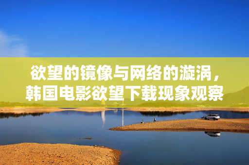 欲望的镜像与网络的漩涡，韩国电影欲望下载现象观察，欲望镜像，韩国电影下载的网络漩涡
