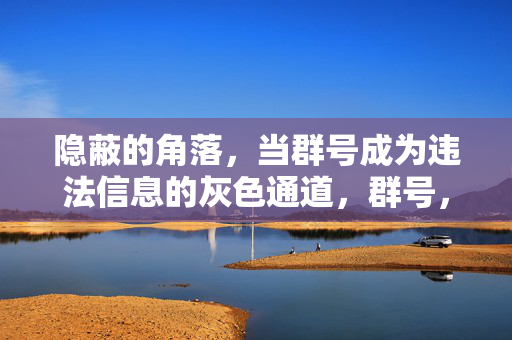 隐蔽的角落,当群号成为违法信息的灰色通道,群号,隐蔽角落里的违法信息灰色通道 隐蔽的角落,当群号成为违法信息的灰色通道,群号,隐蔽角落里的违法信息灰色通道