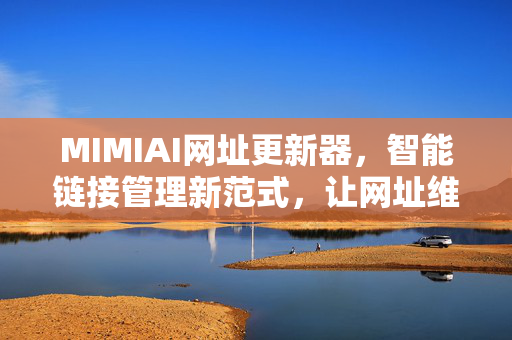 MIMIAI网址更新器,智能链接管理新范式,让网址维护更高效,MIMIAI网址更新器,智能链接管理新范式,高效维护新体验 MIMIAI网址更新器,智能链接管理新范式,让网址维护更高效,MIMIAI网址更新器,智能链接管理新范式,高效维护新体验