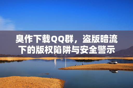 臭作下载QQ群，盗版暗流下的版权陷阱与安全警示