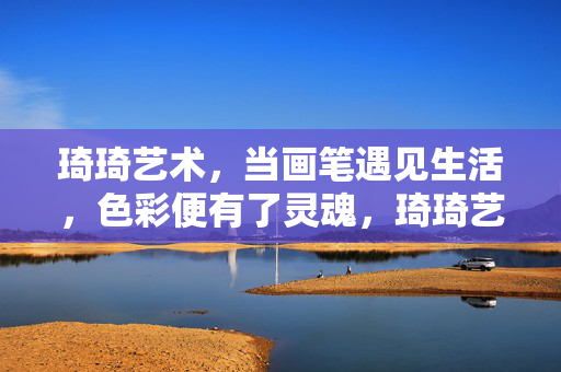 琦琦艺术,当画笔遇见生活,色彩便有了灵魂,琦琦艺术,画笔遇生活,色彩赋灵魂 琦琦艺术,当画笔遇见生活,色彩便有了灵魂,琦琦艺术,画笔遇生活,色彩赋灵魂