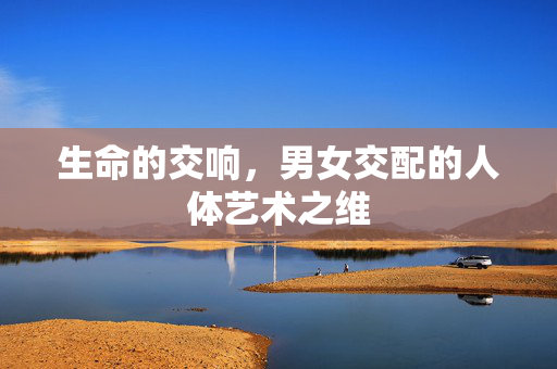 生命的交响,男女交配的人体艺术之维 生命的交响,男女交配的人体艺术之维