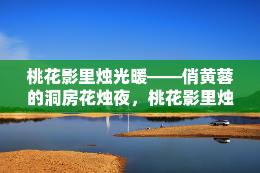 桃花影里烛光暖——俏黄蓉的洞房花烛夜,桃花影里烛光暖——俏黄蓉洞房花烛夜 桃花影里烛光暖——俏黄蓉的洞房花烛夜,桃花影里烛光暖——俏黄蓉洞房花烛夜