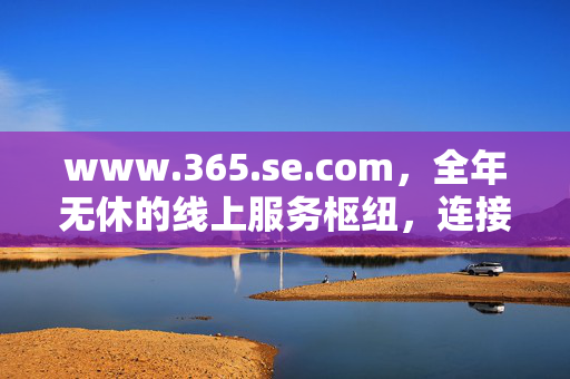 www.365.se.com,全年无休的线上服务枢纽,连接你与世界的便捷桥梁,365全年无休,连接世界的服务枢纽 www.365.se.com,全年无休的线上服务枢纽,连接你与世界的便捷桥梁,365全年无休,连接世界的服务枢纽