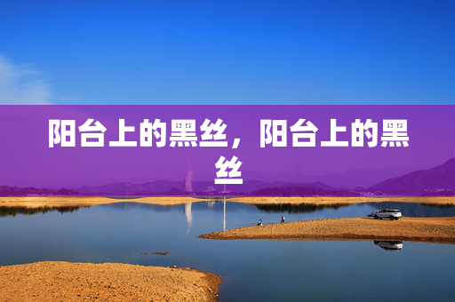 阳台上的黑丝,阳台上的黑丝 阳台上的黑丝,阳台上的黑丝