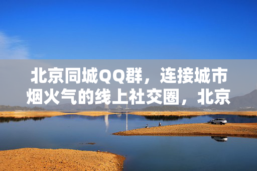 北京同城QQ群,连接城市烟火气的线上社交圈,北京同城QQ群,连接城市烟火气的线上社交圈 北京同城QQ群,连接城市烟火气的线上社交圈,北京同城QQ群,连接城市烟火气的线上社交圈