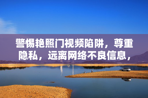 警惕艳照门视频陷阱,尊重隐私,远离网络不良信息,警惕艳照门视频陷阱,尊重隐私,远离网络不良信息 警惕艳照门视频陷阱,尊重隐私,远离网络不良信息,警惕艳照门视频陷阱,尊重隐私,远离网络不良信息