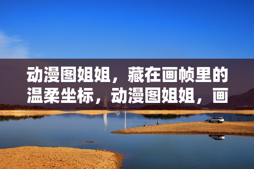 动漫图姐姐，藏在画帧里的温柔坐标，动漫图姐姐，画帧中的温柔坐标