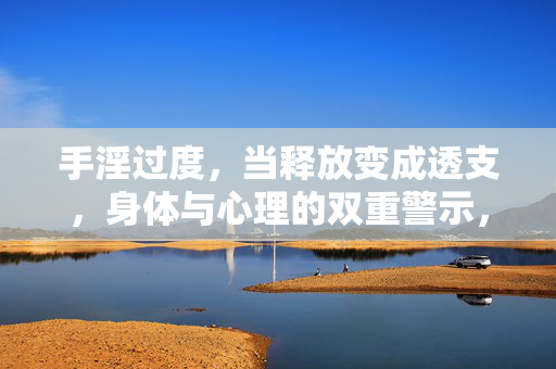 手淫过度,当释放变成透支,身体与心理的双重警示,手淫过度,释放变透支,身心双重警示 手淫过度,当释放变成透支,身体与心理的双重警示,手淫过度,释放变透支,身心双重警示