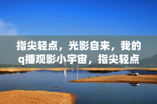 指尖轻点,光影自来,我的q播观影小宇宙,指尖轻点,光影自来,我的观影小宇宙 指尖轻点,光影自来,我的q播观影小宇宙,指尖轻点,光影自来,我的观影小宇宙