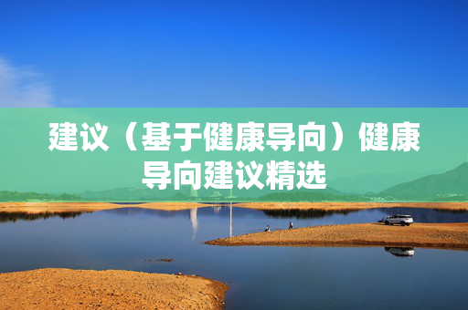 建议(基于健康导向)健康导向建议精选 建议(基于健康导向)健康导向建议精选