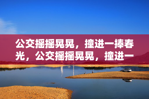 公交摇摇晃晃,撞进一捧春光,公交摇摇晃晃,撞进一捧春光 公交摇摇晃晃,撞进一捧春光,公交摇摇晃晃,撞进一捧春光